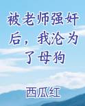被老师强奸后，我沦为了母狗全文免费阅读